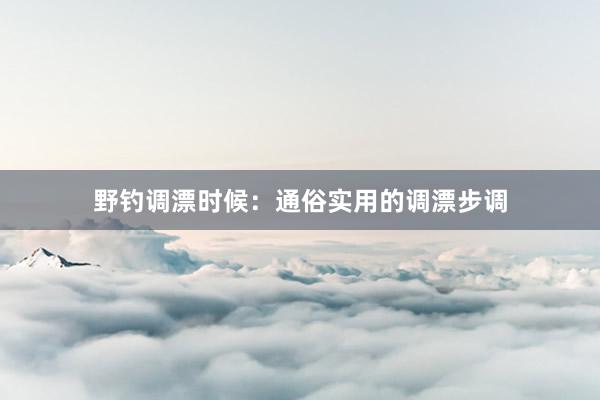 野钓调漂时候：通俗实用的调漂步调