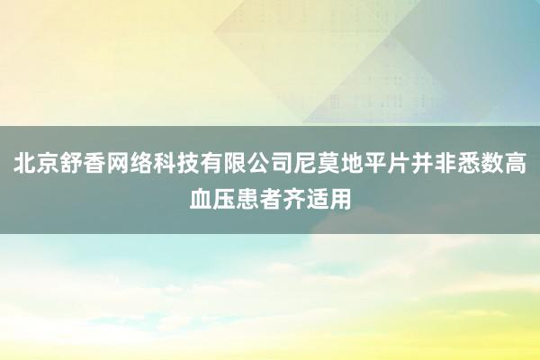 北京舒香网络科技有限公司尼莫地平片并非悉数高血压患者齐适用