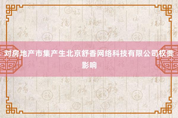 对房地产市集产生北京舒香网络科技有限公司权贵影响