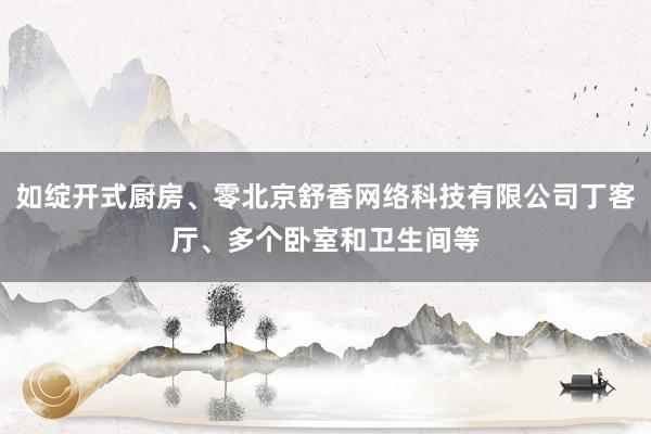 如绽开式厨房、零北京舒香网络科技有限公司丁客厅、多个卧室和卫生间等