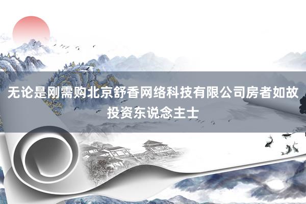 无论是刚需购北京舒香网络科技有限公司房者如故投资东说念主士