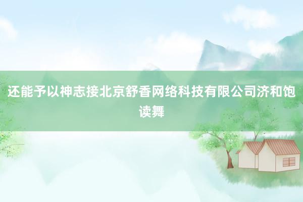 还能予以神志接北京舒香网络科技有限公司济和饱读舞