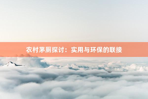 农村茅厕探讨：实用与环保的联接