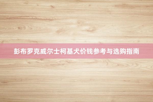 彭布罗克威尔士柯基犬价钱参考与选购指南